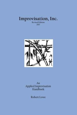 Improvisation, Inc. Revised Edition 2017: An Applied Improvisation Handbook by Lowe, Robert