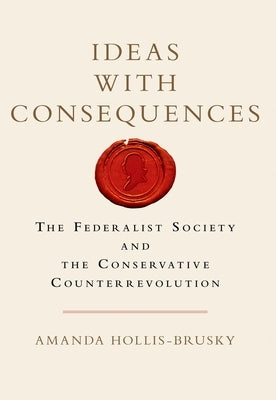 Ideas with Consequences: The Federalist Society and the Conservative Counterrevolution by Hollis-Brusky, Amanda