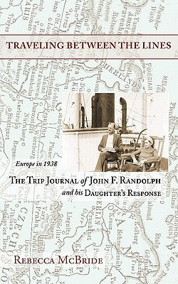 Traveling Between the Lines: Europe in 1938: The Trip Journal of John F. Randolph and His Daughter's Response by McBride, Rebecca