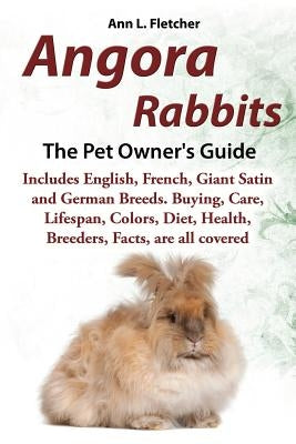 Angora Rabbits A Pet Owner's Guide: Includes English, French, Giant, Satin and German Breeds. Buying, Care, Lifespan, Colors, Diet, Health, Breeders, by Fletcher, Ann L.