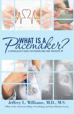 What is a Pacemaker?: A Cardiologist's Guide for Patients and Care Providers by Williams, Jeffrey L.