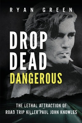 Drop Dead Dangerous: The Lethal Attraction of Road Trip Killer, Paul John Knowles by Green, Ryan