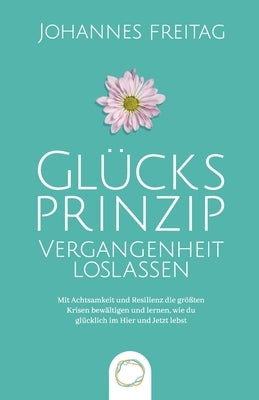 Glücksprinzip - Vergangenheit loslassen: Mit Achtsamkeit und Resilienz die größten Krisen bewältigen und lernen, wie du glücklich im Hier und Jetzt le by Freitag, Johannes
