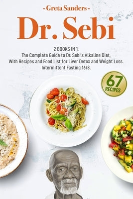 Dr. Sebi: 2 Books in 1. The Complete Guide to Dr. Sebi's Alkaline Diet, With Recipes and Food List for Liver Detox and Weight Lo by Sanders, Greta