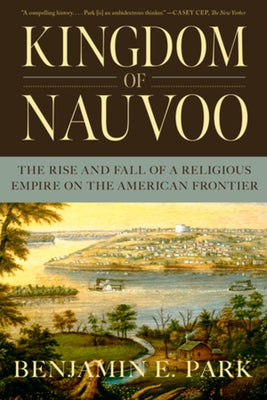 Kingdom of Nauvoo: The Rise and Fall of a Religious Empire on the American Frontier by Park, Benjamin E.