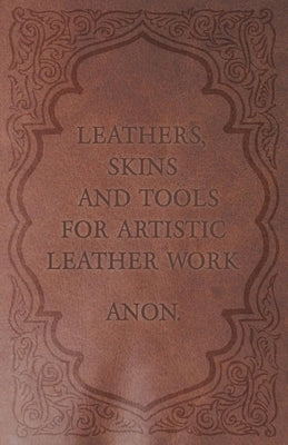 Leathers, Skins and Tools for Artistic Leather Work by Anon