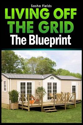 Living Off The Grid: The Blueprint to Sustainable Living & Becoming Self Sufficient by Fields, Sasha