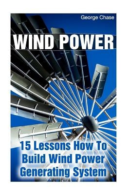 Wind Power: 15 Lessons How To Build Wind Power Generating System by Chase, George
