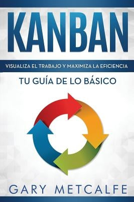 Kanban (Libro En Español/Kanban Spanish Book Version): Visualiza El Trabajo Y Maximiza La Eficiencia- Tu Guía de Lo Básico by Metcalfe, Gary