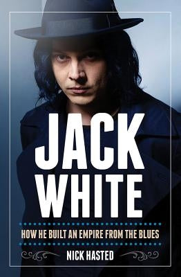 Nick Hasted: Jack White - How He Built an Empire from the Blues by Hasted, Nick