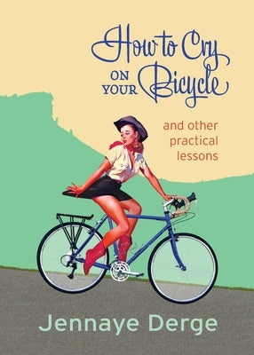 How to Cry on Your Bicycle: And Other Practical Lessons by Derge, Jennaye