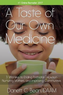 A Taste Of Our Own Medicine: 3 Vital Keys To Ending Postnatal Depletion, Nurturing Mothers And Improving Communities by Bean Daam, Danett C.