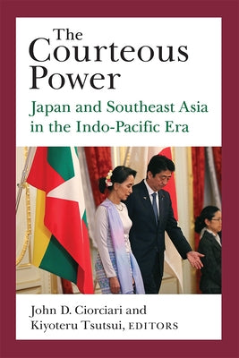 The Courteous Power: Japan and Southeast Asia in the Indo-Pacific Era Volume 92 by Ciorciari, John D.