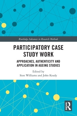 Participatory Case Study Work: Approaches, Authenticity and Application in Ageing Studies by Williams, Sion