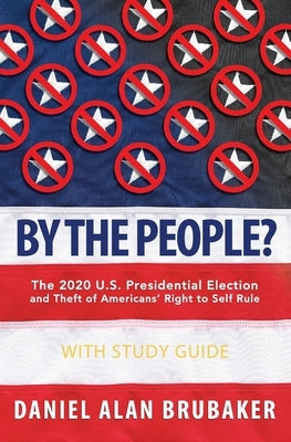 By The People?: The 2020 U.S. presidential election and theft of Americans' right to self rule by Brubaker, Daniel Alan