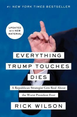 Everything Trump Touches Dies: A Republican Strategist Gets Real about the Worst President Ever by Wilson, Rick