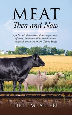 Meat Then and Now: A historical overview of the importance of meat, livestock and railroads in the westward expansion of the United State by Allen, Dell M.