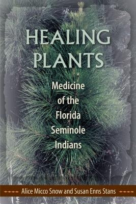 Healing Plants: Medicine of the Florida Seminole Indians by Snow, Alice Micco