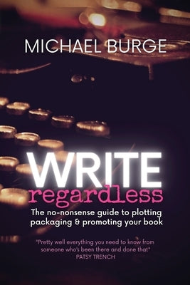 Write Regardless!: A no-nonsense guide to plotting, packaging & promoting your book by Burge, Michael