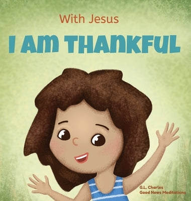 With Jesus I am Thankful: A Christian children's book about gratitude, helping kids give thanks in any circumstance; great biblical gift for tha by Charles, G. L.