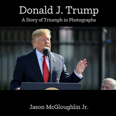 Donald J. Trump: A Story of Triumph In Photographs (Book One) by McGloughlin, Jason, Jr.
