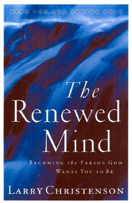 The Renewed Mind: Becoming the Person God Wants You to Be by Christenson, Larry