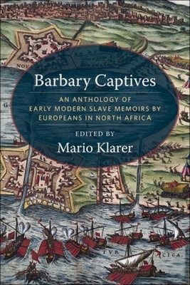 Barbary Captives: An Anthology of Early Modern Slave Memoirs by Europeans in North Africa by Klarer, Mario