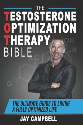 The Testosterone Optimization Therapy Bible: The Ultimate Guide to Living a Fully Optimized Life by Campbell, Jay