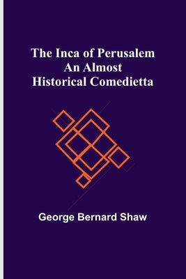 The Inca of Perusalem: An Almost Historical Comedietta by Bernard Shaw, George