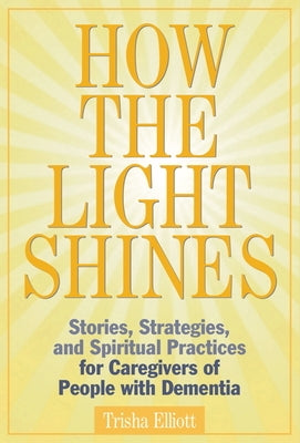 How the Light Shines: Stories, Strategies, and Spiritual Practices for Caregivers of People with Dementia by Elliott, Trisha