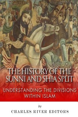 The History of the Sunni and Shia Split: Understanding the Divisions within Islam by Charles River Editors