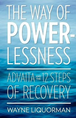 The Way Of Powerlessness - Advaita and the 12 Steps Of Recovery by Liquorman, Wayne