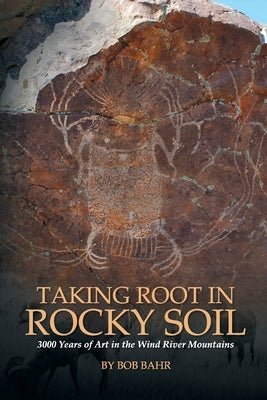 Taking Root in Rocky Soil: 3,000 Years of Art in the Wind River Mountains by Bahr, Bob