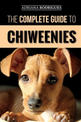 The Complete Guide to Chiweenies: Finding, Training, Caring for and Loving your Chihuahua Dachshund Mix by Rodrigues, Adriana