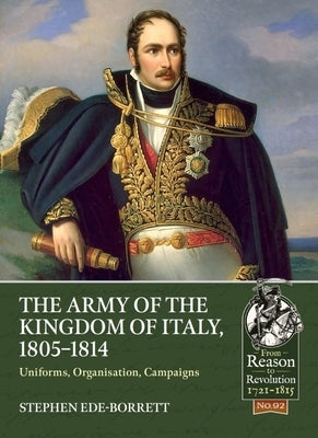 The Army of the Kingdom of Italy, 1805-1814: Uniforms, Organization, Campaigns by Ede-Borrett, Stephen