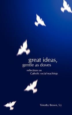 Great Ideas, Gentle as Doves: Reflections on Catholic Social Teachings by Brown, Timothy