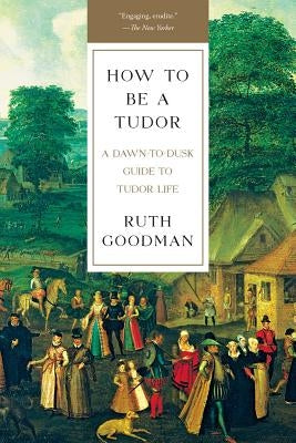 How to Be a Tudor: A Dawn-To-Dusk Guide to Tudor Life by Goodman, Ruth