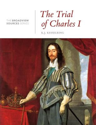 The Trial of Charles I: A History in Documents: (From the Broadview Sources Series) by Kesselring, K. J.