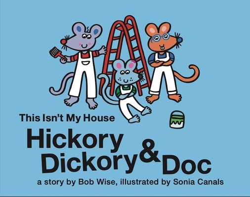 Hickory Dickory & Doc This Isn't My House: A Colorful Story of Three Mice and Their House Painting Business by Wise, Bob