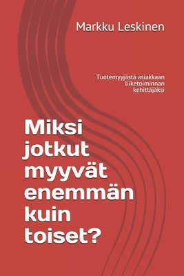 Miksi jotkut myyvät enemmän kuin toiset?: Tuotemyyjästä asiakkaan liiketoiminnan kehittäjäksi by Leskinen, Markku