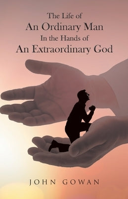The Life of an Ordinary Man in the Hands of an Extraordinary God by Gowan, John