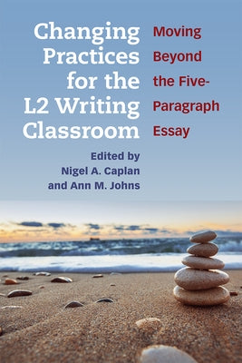 Changing Practices for the L2 Writing Classroom: Moving Beyond the Five-Paragraph Essay by Caplan, Nigel A.