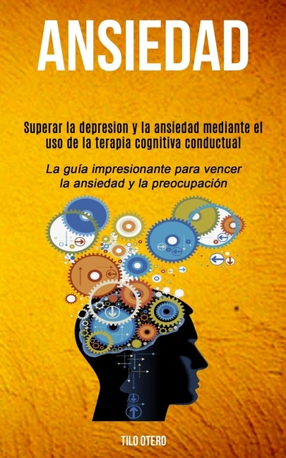 Ansiedad: Superar la depresion y la ansiedad mediante el uso de la terapia cognitiva conductual (La guía impresionante para venc by Otero, Tilo