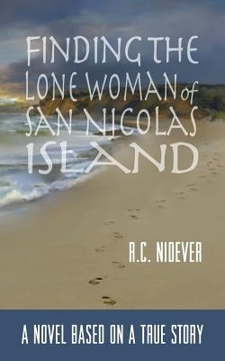 Finding the Lone Woman of San Nicolas Island: A Novel Based on a True Story by Nidever, R.