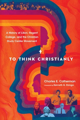 To Think Christianly: A History of l'Abri, Regent College, and the Christian Study Center Movement by Cotherman, Charles E.