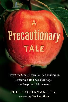 A Precautionary Tale: How One Small Town Banned Pesticides, Preserved Its Food Heritage, and Inspired a Movement by Ackerman-Leist, Philip