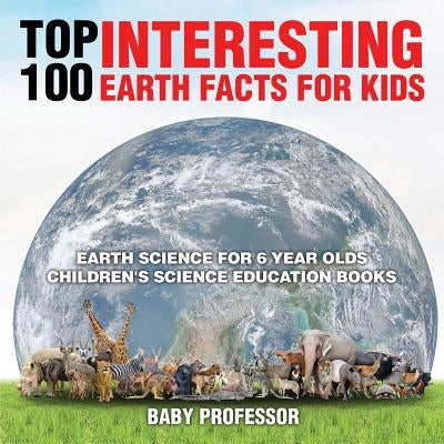 Top 100 Interesting Earth Facts for Kids - Earth Science for 6 Year Olds Children's Science Education Books by Baby Professor