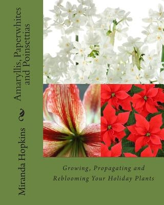 Amaryllis, Paperwhites and Poinsettias: Growing, Propagating and Reblooming Your Holiday Plants by Hopkins, Miranda