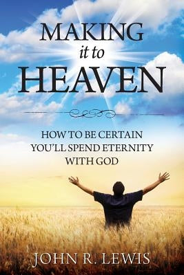 Making It to Heaven: How to Be Certain You'll Spend Eternity with God by Lewis, John R.