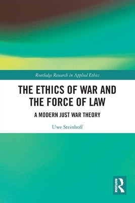 The Ethics of War and the Force of Law: A Modern Just War Theory by Steinhoff, Uwe